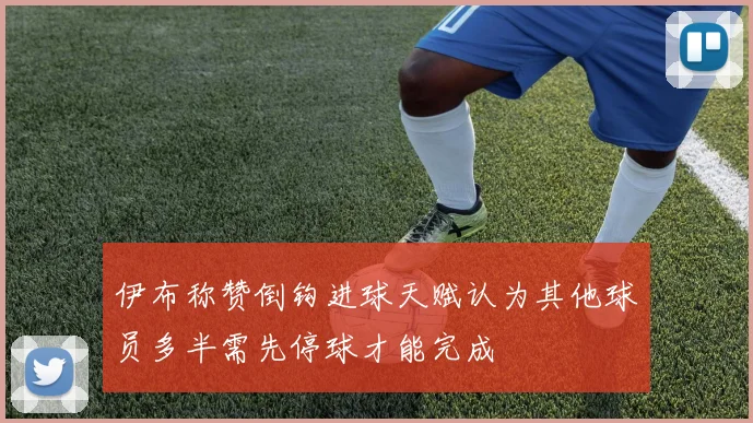 伊布称赞倒钩进球天赋认为其他球员多半需先停球才能完成