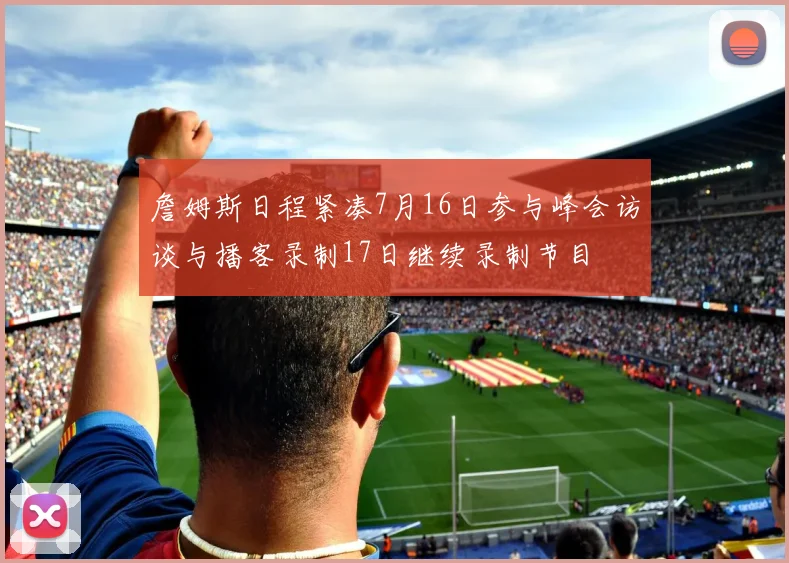 詹姆斯日程紧凑7月16日参与峰会访谈与播客录制17日继续录制节目