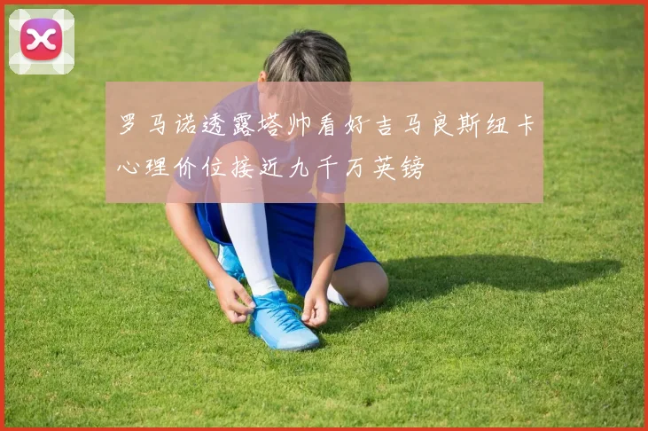 罗马诺透露塔帅看好吉马良斯纽卡心理价位接近九千万英镑