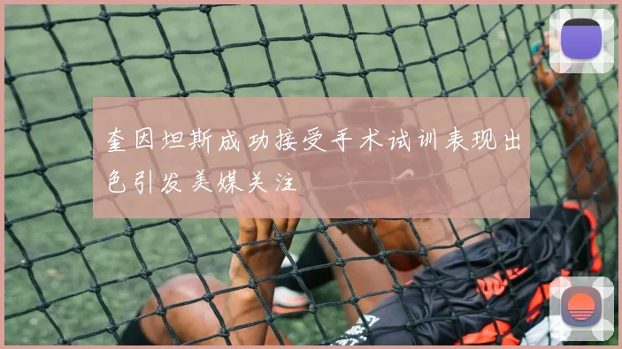奎因坦斯成功接受手术试训表现出色引发美媒关注