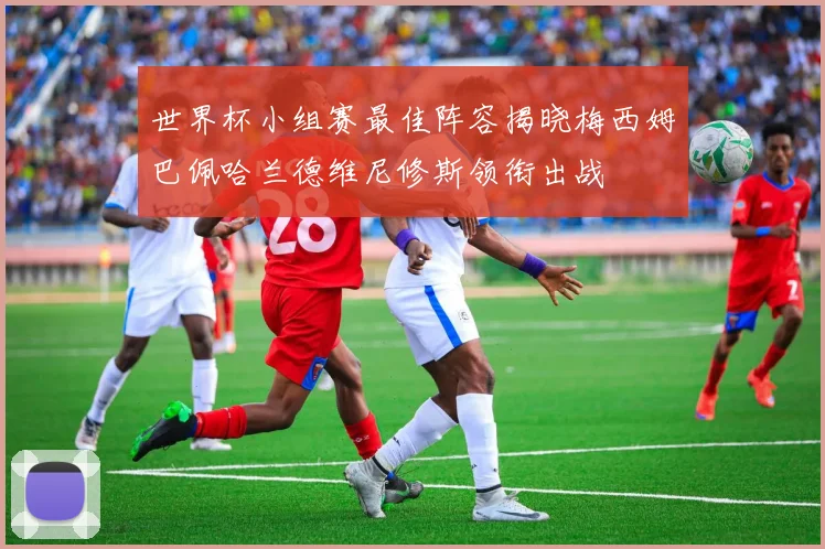 世界杯小组赛最佳阵容揭晓梅西姆巴佩哈兰德维尼修斯领衔出战