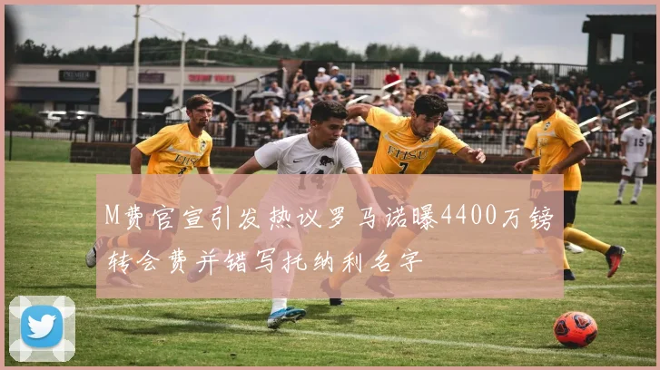 M费官宣引发热议罗马诺曝4400万镑转会费并错写托纳利名字