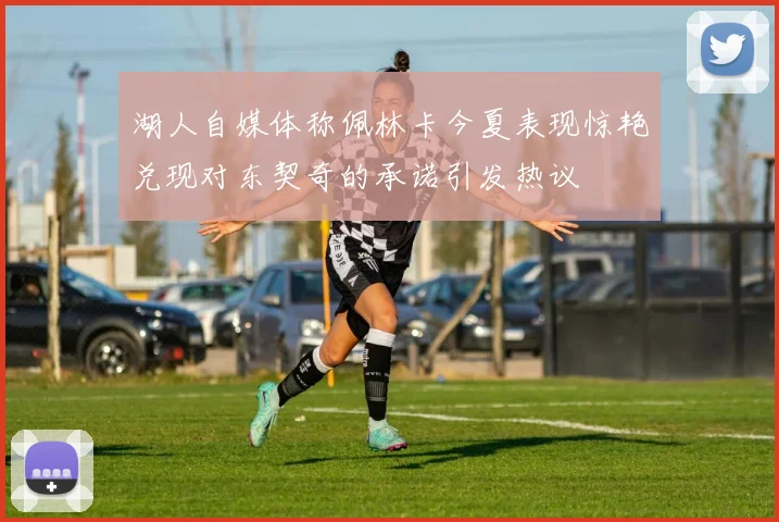 湖人自媒体称佩林卡今夏表现惊艳兑现对东契奇的承诺引发热议