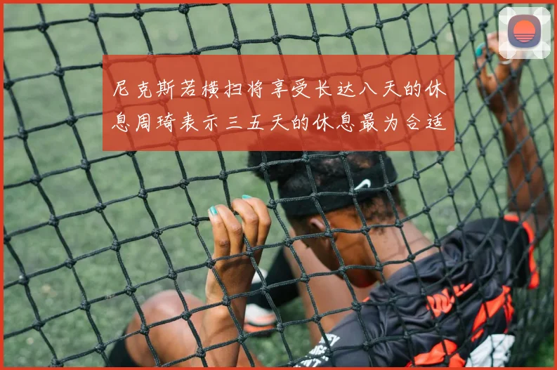 尼克斯若横扫将享受长达八天的休息周琦表示三五天的休息最为合适