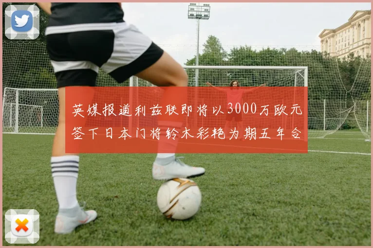 英媒报道利兹联即将以3000万欧元签下日本门将铃木彩艳为期五年合同