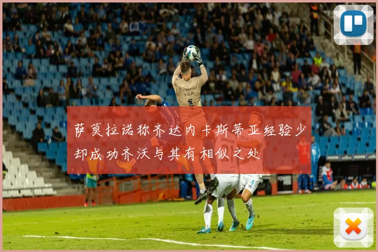 萨莫拉诺称齐达内卡斯蒂亚经验少却成功齐沃与其有相似之处