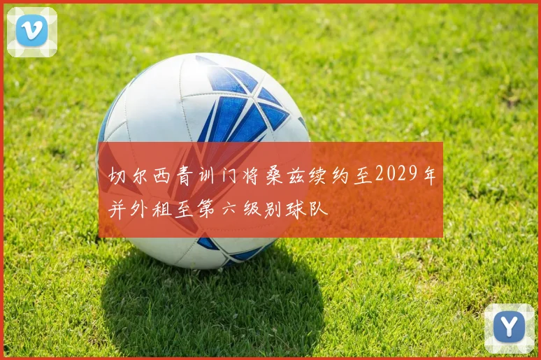 切尔西青训门将桑兹续约至2029年并外租至第六级别球队