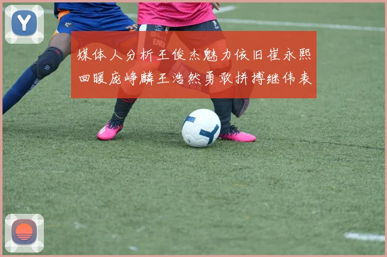 媒体人分析王俊杰魅力依旧崔永熙回暖庞峥麟王浩然勇敢拼搏继伟表现稳定