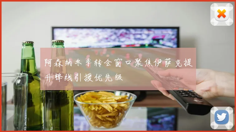 阿森纳冬季转会窗口聚焦伊萨克提升锋线引援优先级