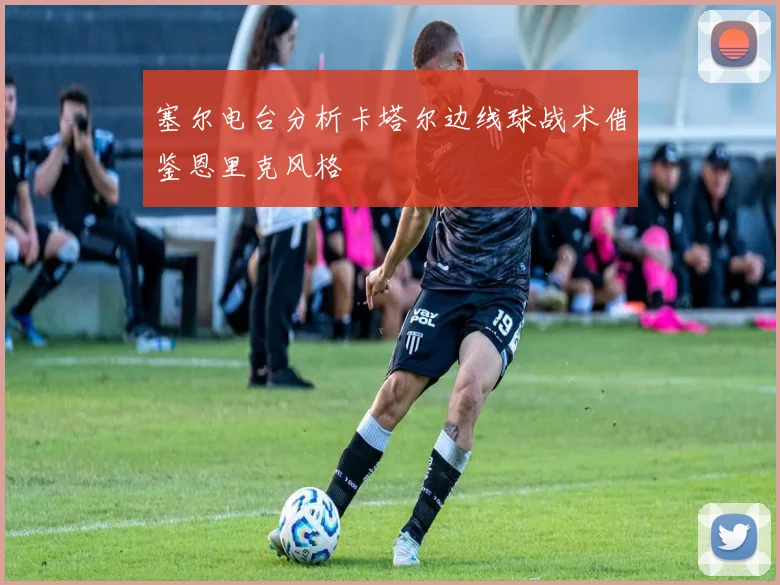 塞尔电台分析卡塔尔边线球战术借鉴恩里克风格