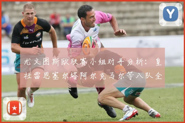 尤文图斯欧联赛小组对手分析：皇社雷恩塞尔塔阿尔克马尔等八队全解析