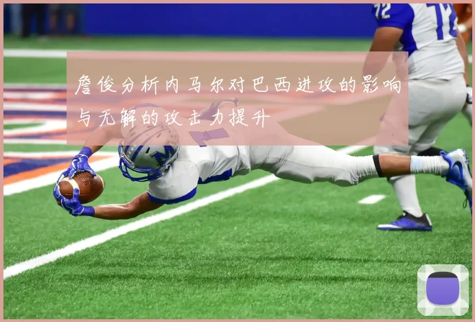 詹俊分析内马尔对巴西进攻的影响与无解的攻击力提升