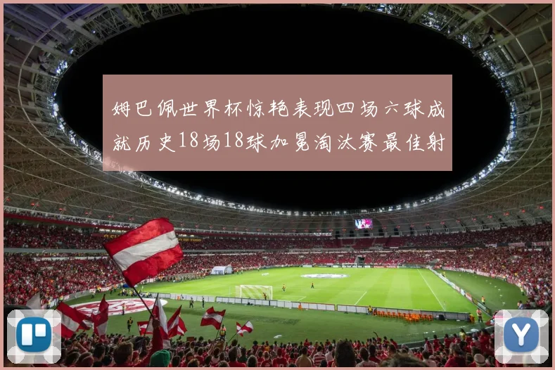 姆巴佩世界杯惊艳表现四场六球成就历史18场18球加冕淘汰赛最佳射手