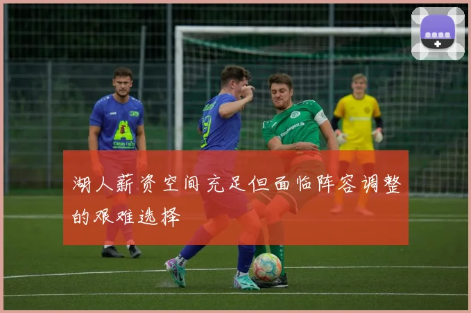 湖人薪资空间充足但面临阵容调整的艰难选择