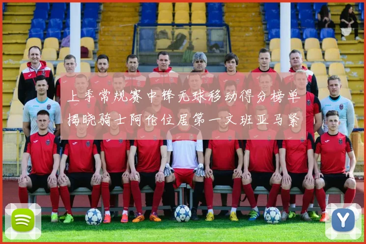 上季常规赛中锋无球移动得分榜单揭晓骑士阿伦位居第一文班亚马紧随其后