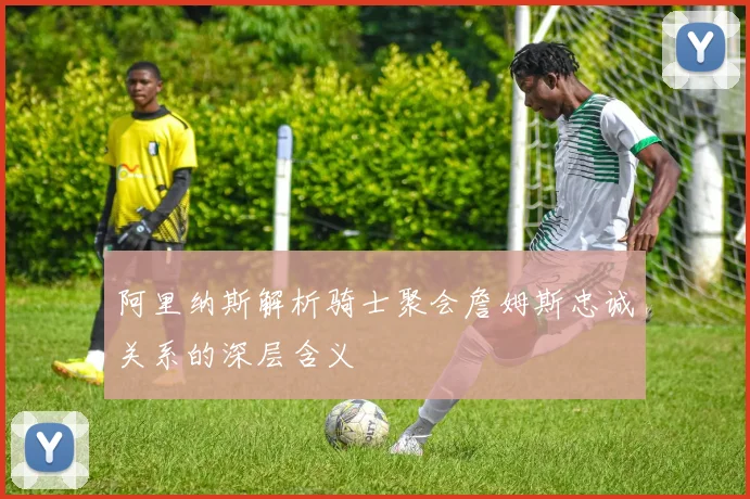 阿里纳斯解析骑士聚会詹姆斯忠诚关系的深层含义
