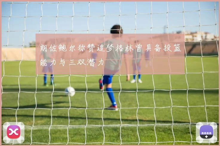 朗佐鲍尔称赞追梦格林曾具备投篮能力与三双潜力