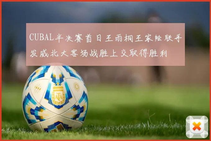 CUBAL半决赛首日王雨桐王家绘联手发威北大客场战胜上交取得胜利