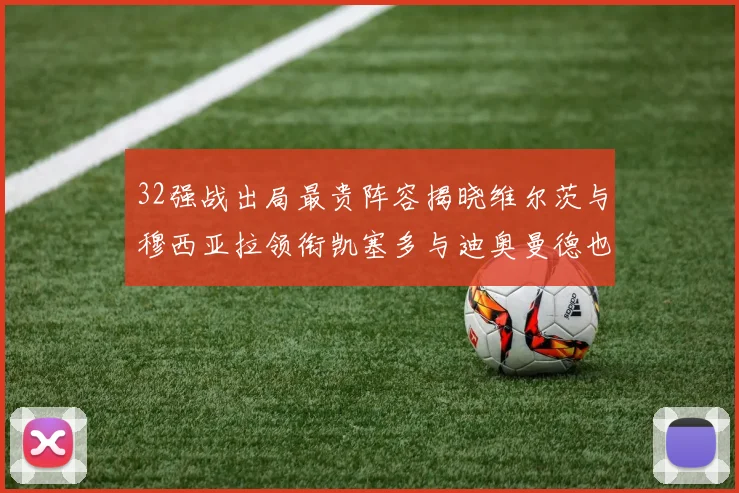 32强战出局最贵阵容揭晓维尔茨与穆西亚拉领衔凯塞多与迪奥曼德也在其中