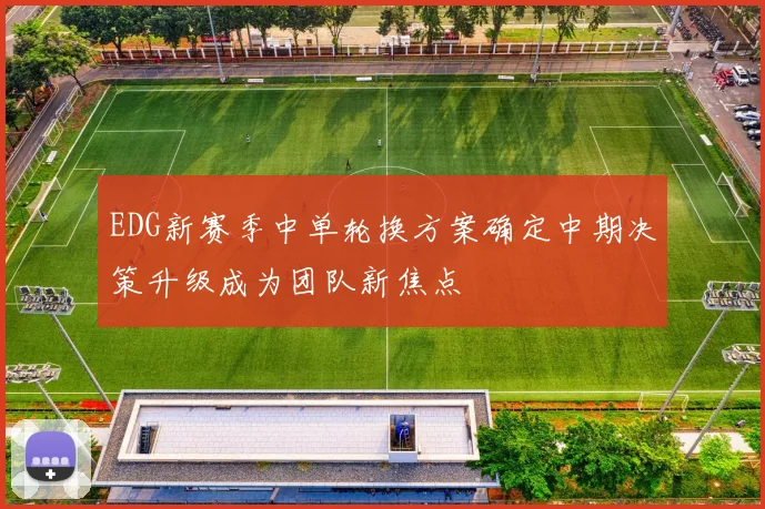 EDG新赛季中单轮换方案确定中期决策升级成为团队新焦点