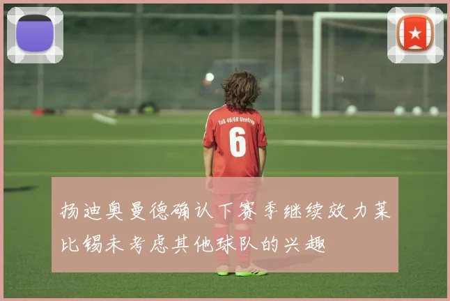 扬迪奥曼德确认下赛季继续效力莱比锡未考虑其他球队的兴趣