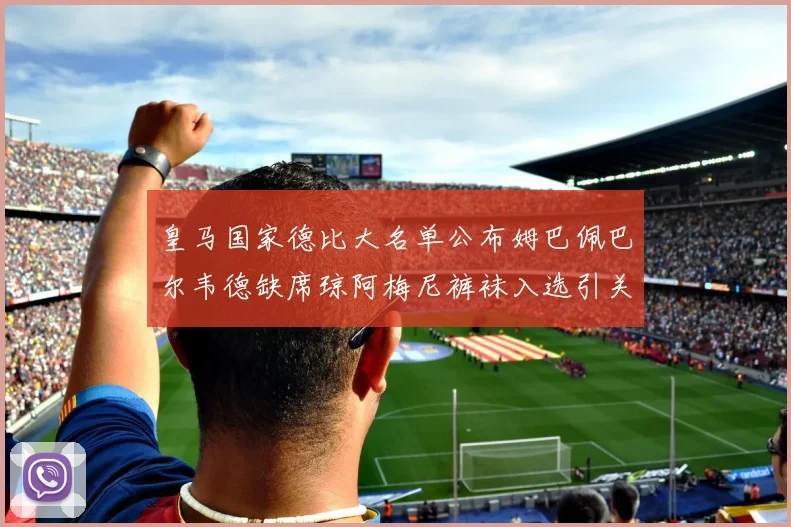 皇马国家德比大名单公布姆巴佩巴尔韦德缺席琼阿梅尼裤袜入选引关注