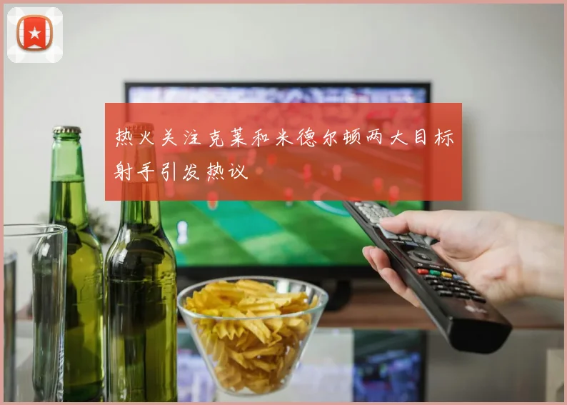 热火关注克莱和米德尔顿两大目标射手引发热议
