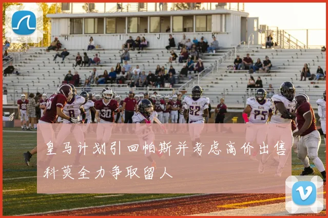 皇马计划引回帕斯并考虑高价出售科莫全力争取留人