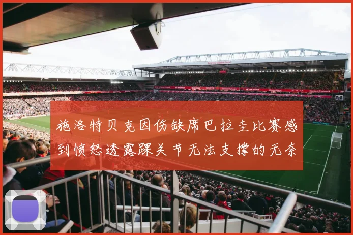 施洛特贝克因伤缺席巴拉圭比赛感到愤怒透露踝关节无法支撑的无奈