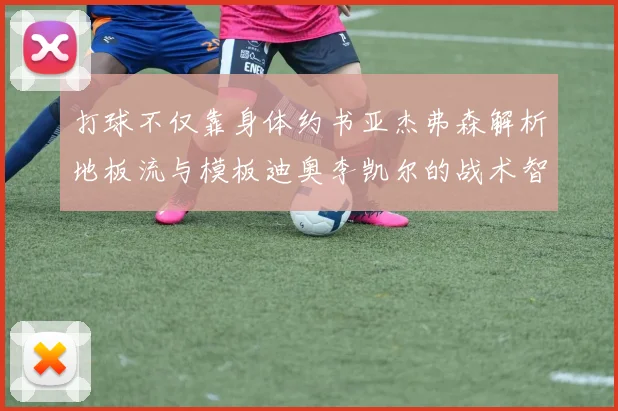 打球不仅靠身体约书亚杰弗森解析地板流与模板迪奥李凯尔的战术智慧