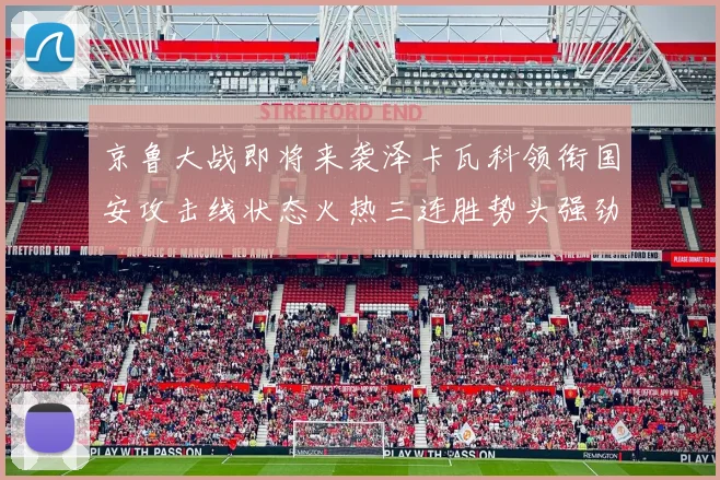 京鲁大战即将来袭泽卡瓦科领衔国安攻击线状态火热三连胜势头强劲