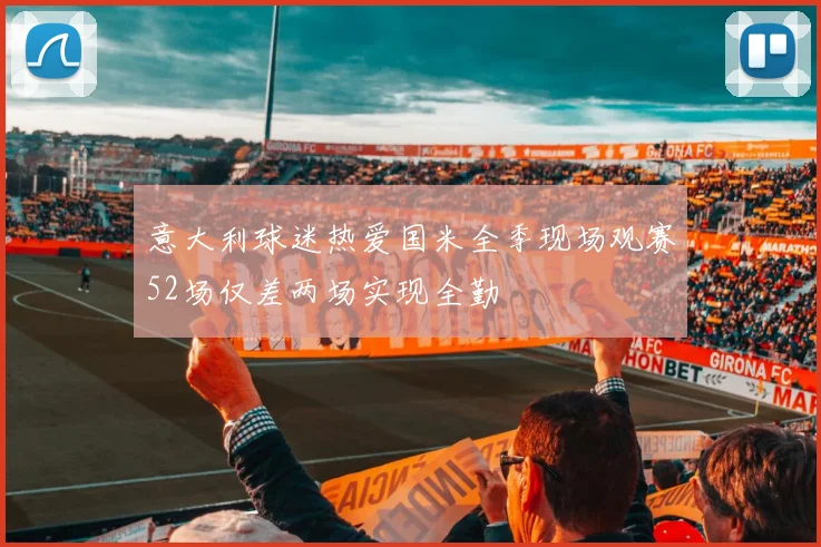意大利球迷热爱国米全季现场观赛52场仅差两场实现全勤
