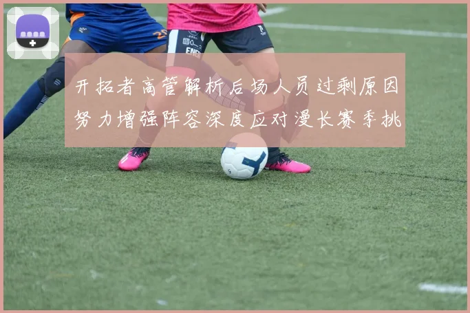 开拓者高管解析后场人员过剩原因努力增强阵容深度应对漫长赛季挑战