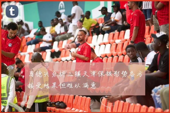 马德兴分析三镇天津保级形势各方接受结果但难以满意
